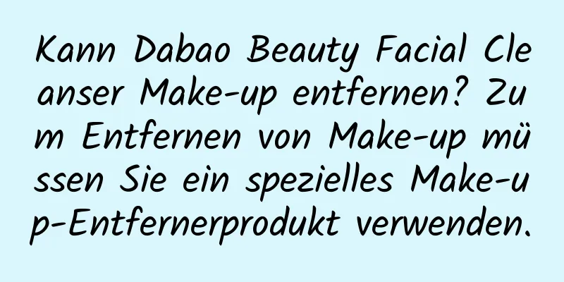 Kann Dabao Beauty Facial Cleanser Make-up entfernen? Zum Entfernen von Make-up müssen Sie ein spezielles Make-up-Entfernerprodukt verwenden.
