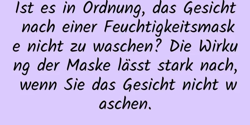 Ist es in Ordnung, das Gesicht nach einer Feuchtigkeitsmaske nicht zu waschen? Die Wirkung der Maske lässt stark nach, wenn Sie das Gesicht nicht waschen.