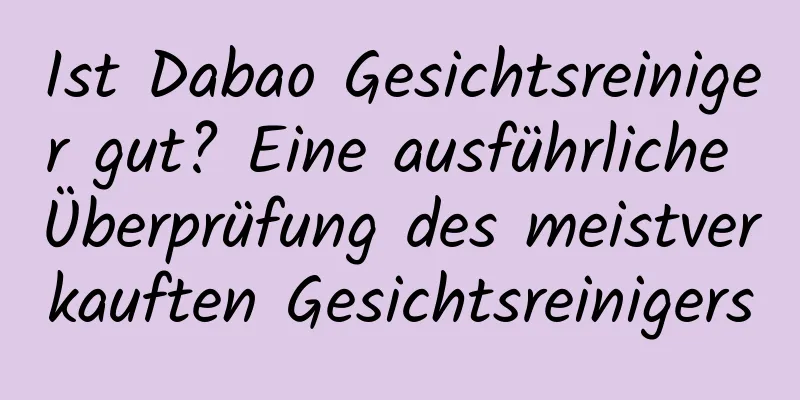 Ist Dabao Gesichtsreiniger gut? Eine ausführliche Überprüfung des meistverkauften Gesichtsreinigers