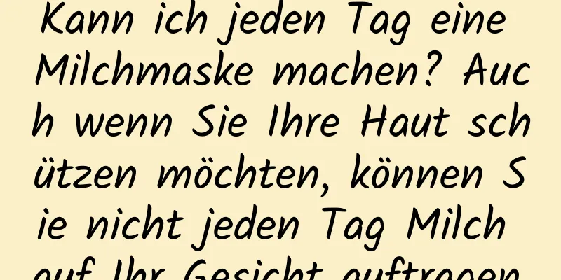 Kann ich jeden Tag eine Milchmaske machen? Auch wenn Sie Ihre Haut schützen möchten, können Sie nicht jeden Tag Milch auf Ihr Gesicht auftragen.