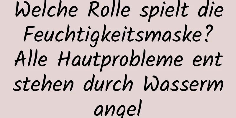 Welche Rolle spielt die Feuchtigkeitsmaske? Alle Hautprobleme entstehen durch Wassermangel