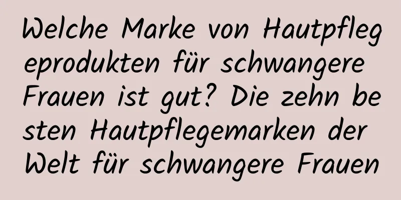 Welche Marke von Hautpflegeprodukten für schwangere Frauen ist gut? Die zehn besten Hautpflegemarken der Welt für schwangere Frauen