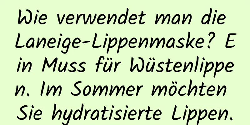 Wie verwendet man die Laneige-Lippenmaske? Ein Muss für Wüstenlippen. Im Sommer möchten Sie hydratisierte Lippen.