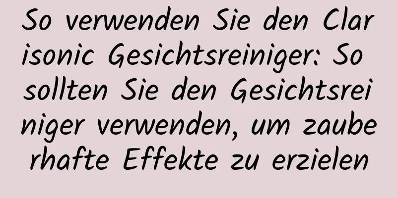 So verwenden Sie den Clarisonic Gesichtsreiniger: So sollten Sie den Gesichtsreiniger verwenden, um zauberhafte Effekte zu erzielen