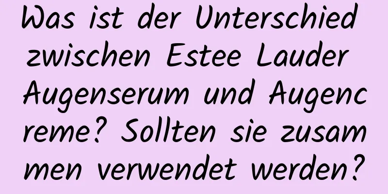 Was ist der Unterschied zwischen Estee Lauder Augenserum und Augencreme? Sollten sie zusammen verwendet werden?