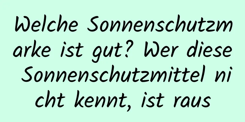 Welche Sonnenschutzmarke ist gut? Wer diese Sonnenschutzmittel nicht kennt, ist raus