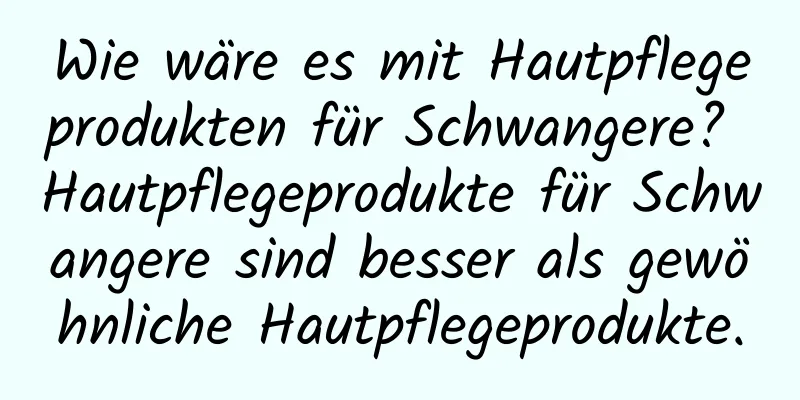 Wie wäre es mit Hautpflegeprodukten für Schwangere? Hautpflegeprodukte für Schwangere sind besser als gewöhnliche Hautpflegeprodukte.
