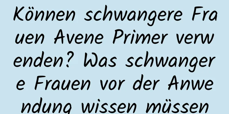 Können schwangere Frauen Avene Primer verwenden? Was schwangere Frauen vor der Anwendung wissen müssen