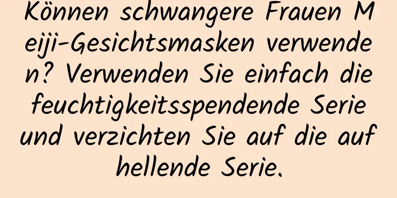 Können schwangere Frauen Meiji-Gesichtsmasken verwenden? Verwenden Sie einfach die feuchtigkeitsspendende Serie und verzichten Sie auf die aufhellende Serie.