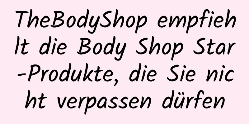 TheBodyShop empfiehlt die Body Shop Star-Produkte, die Sie nicht verpassen dürfen