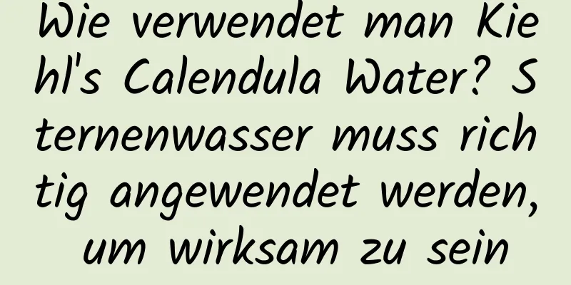 Wie verwendet man Kiehl's Calendula Water? Sternenwasser muss richtig angewendet werden, um wirksam zu sein