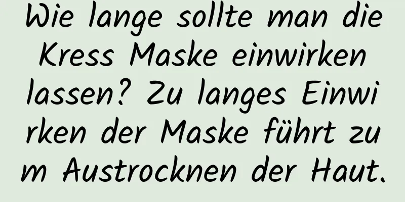Wie lange sollte man die Kress Maske einwirken lassen? Zu langes Einwirken der Maske führt zum Austrocknen der Haut.