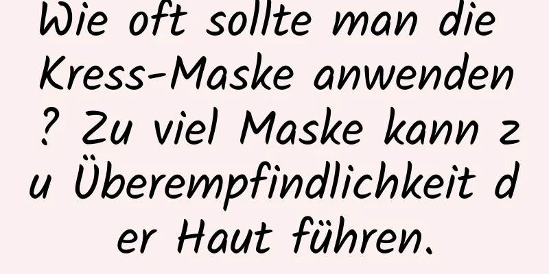 Wie oft sollte man die Kress-Maske anwenden? Zu viel Maske kann zu Überempfindlichkeit der Haut führen.