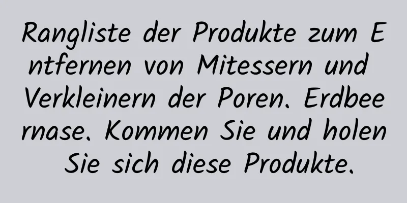 Rangliste der Produkte zum Entfernen von Mitessern und Verkleinern der Poren. Erdbeernase. Kommen Sie und holen Sie sich diese Produkte.