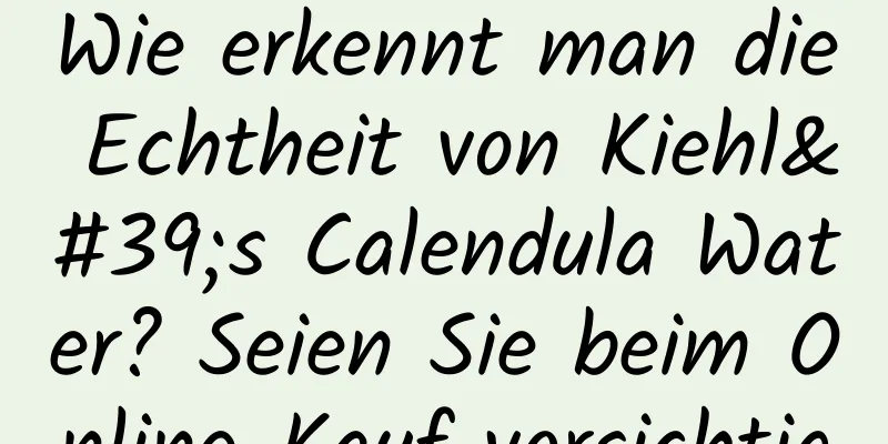 Wie erkennt man die Echtheit von Kiehl's Calendula Water? Seien Sie beim Online-Kauf vorsichtig