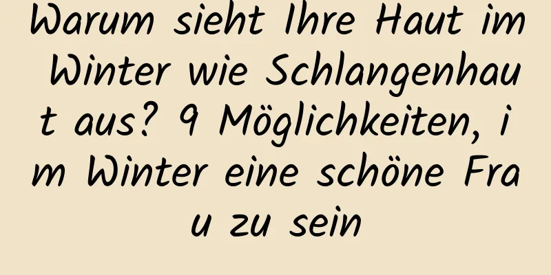 Warum sieht Ihre Haut im Winter wie Schlangenhaut aus? 9 Möglichkeiten, im Winter eine schöne Frau zu sein