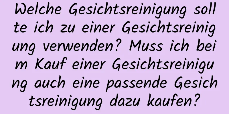 Welche Gesichtsreinigung sollte ich zu einer Gesichtsreinigung verwenden? Muss ich beim Kauf einer Gesichtsreinigung auch eine passende Gesichtsreinigung dazu kaufen?