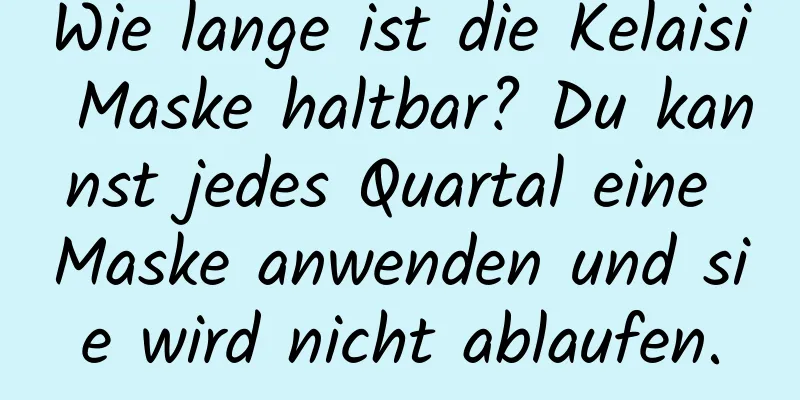 Wie lange ist die Kelaisi Maske haltbar? Du kannst jedes Quartal eine Maske anwenden und sie wird nicht ablaufen.