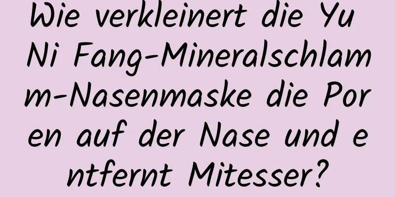 Wie verkleinert die Yu Ni Fang-Mineralschlamm-Nasenmaske die Poren auf der Nase und entfernt Mitesser?