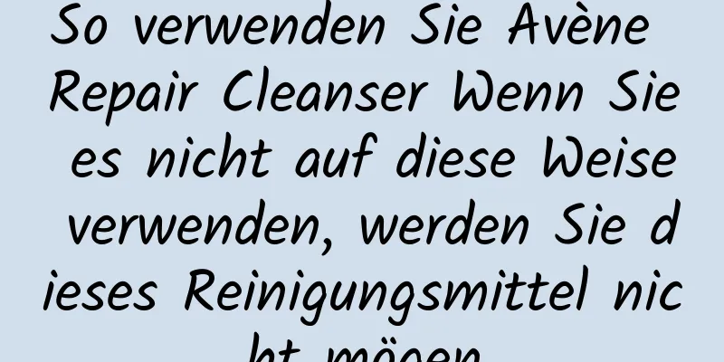 So verwenden Sie Avène Repair Cleanser Wenn Sie es nicht auf diese Weise verwenden, werden Sie dieses Reinigungsmittel nicht mögen