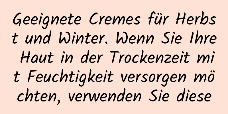 Geeignete Cremes für Herbst und Winter. Wenn Sie Ihre Haut in der Trockenzeit mit Feuchtigkeit versorgen möchten, verwenden Sie diese