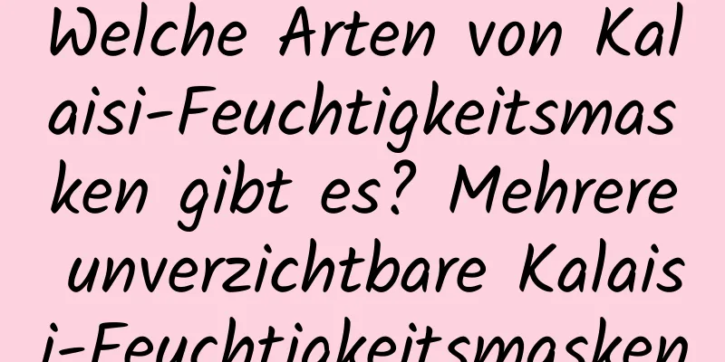 Welche Arten von Kalaisi-Feuchtigkeitsmasken gibt es? Mehrere unverzichtbare Kalaisi-Feuchtigkeitsmasken