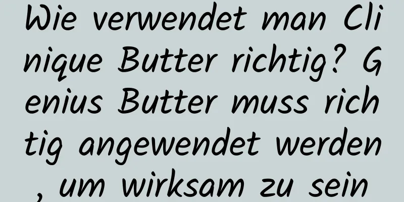 Wie verwendet man Clinique Butter richtig? Genius Butter muss richtig angewendet werden, um wirksam zu sein