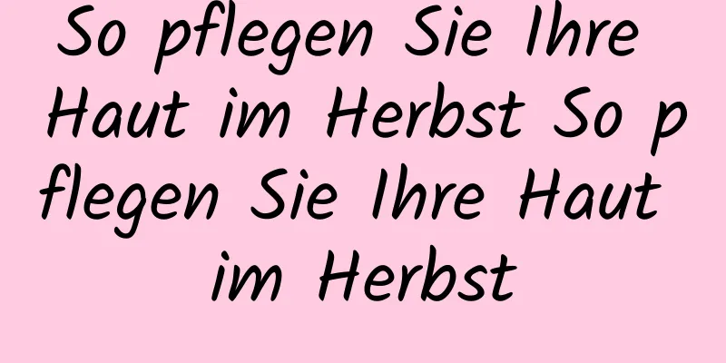 So pflegen Sie Ihre Haut im Herbst So pflegen Sie Ihre Haut im Herbst