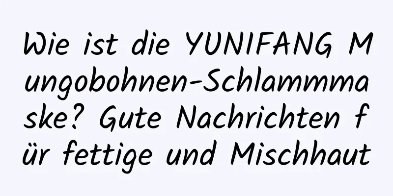 Wie ist die YUNIFANG Mungobohnen-Schlammmaske? Gute Nachrichten für fettige und Mischhaut