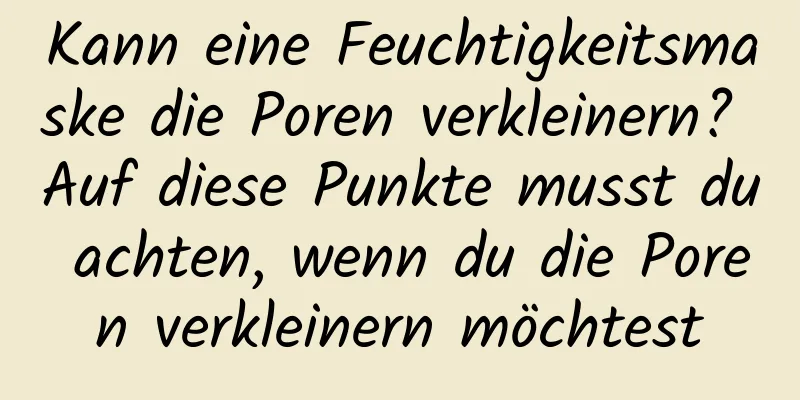 Kann eine Feuchtigkeitsmaske die Poren verkleinern? Auf diese Punkte musst du achten, wenn du die Poren verkleinern möchtest
