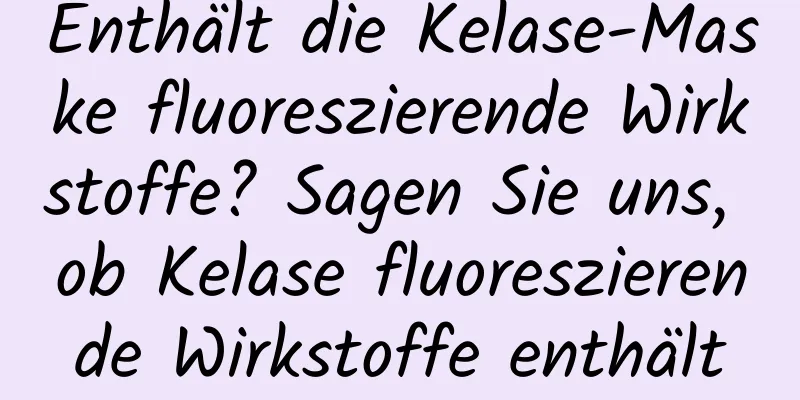 Enthält die Kelase-Maske fluoreszierende Wirkstoffe? Sagen Sie uns, ob Kelase fluoreszierende Wirkstoffe enthält