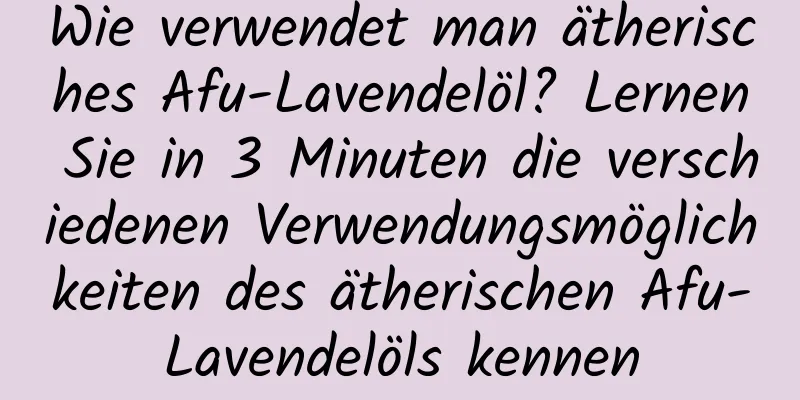 Wie verwendet man ätherisches Afu-Lavendelöl? Lernen Sie in 3 Minuten die verschiedenen Verwendungsmöglichkeiten des ätherischen Afu-Lavendelöls kennen