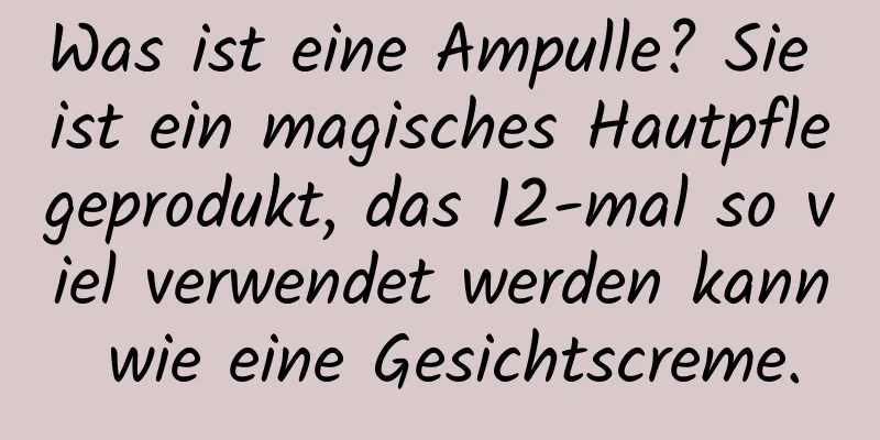 Was ist eine Ampulle? Sie ist ein magisches Hautpflegeprodukt, das 12-mal so viel verwendet werden kann wie eine Gesichtscreme.