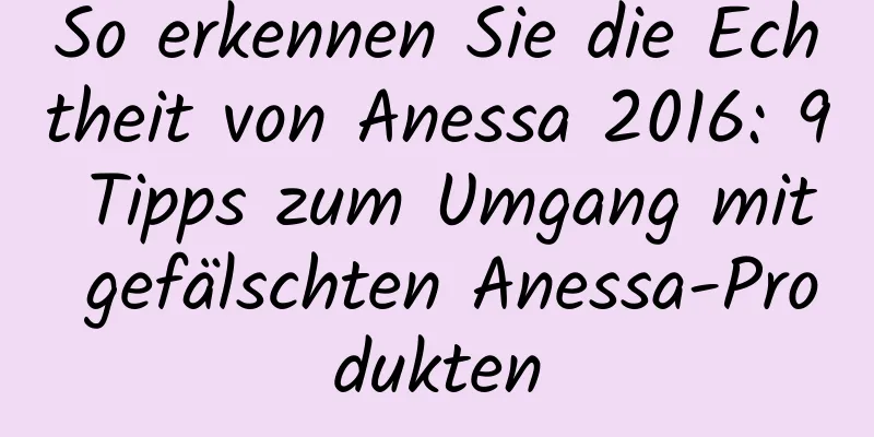 So erkennen Sie die Echtheit von Anessa 2016: 9 Tipps zum Umgang mit gefälschten Anessa-Produkten