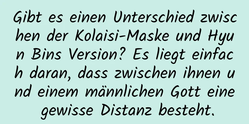 Gibt es einen Unterschied zwischen der Kolaisi-Maske und Hyun Bins Version? Es liegt einfach daran, dass zwischen ihnen und einem männlichen Gott eine gewisse Distanz besteht.