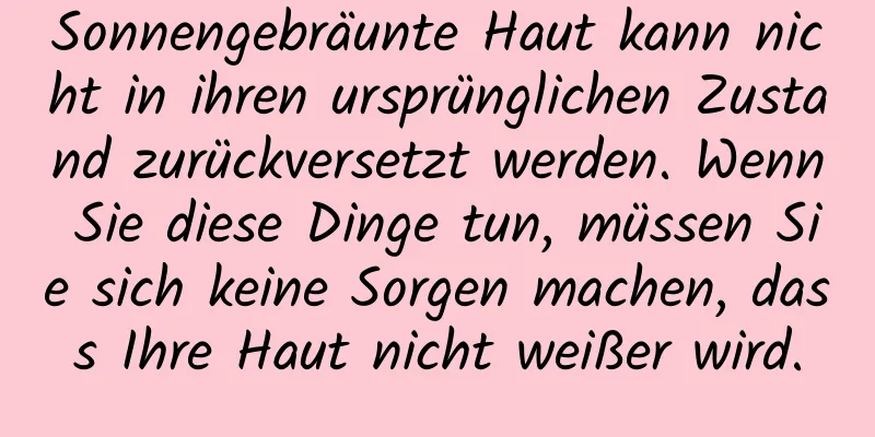Sonnengebräunte Haut kann nicht in ihren ursprünglichen Zustand zurückversetzt werden. Wenn Sie diese Dinge tun, müssen Sie sich keine Sorgen machen, dass Ihre Haut nicht weißer wird.