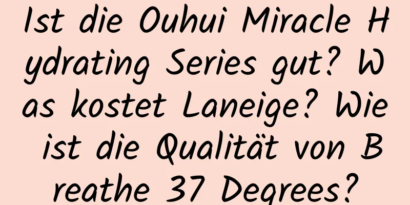Ist die Ouhui Miracle Hydrating Series gut? Was kostet Laneige? Wie ist die Qualität von Breathe 37 Degrees?