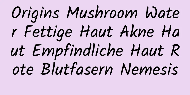 Origins Mushroom Water Fettige Haut Akne Haut Empfindliche Haut Rote Blutfasern Nemesis