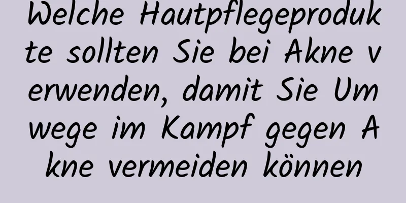 Welche Hautpflegeprodukte sollten Sie bei Akne verwenden, damit Sie Umwege im Kampf gegen Akne vermeiden können