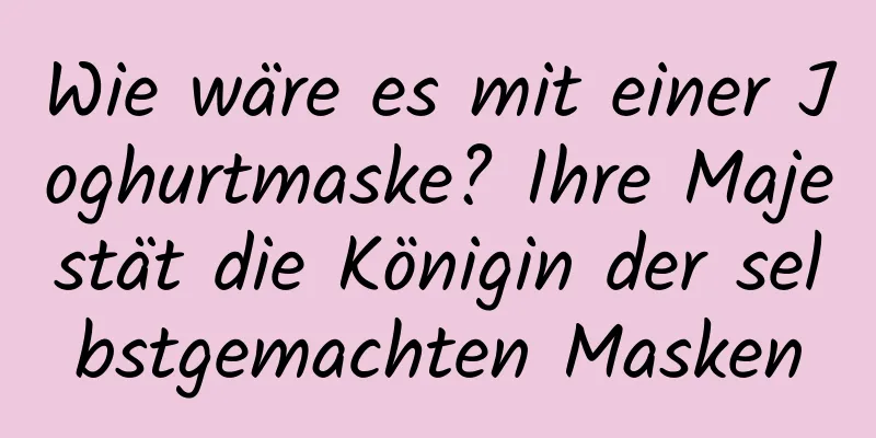 Wie wäre es mit einer Joghurtmaske? Ihre Majestät die Königin der selbstgemachten Masken