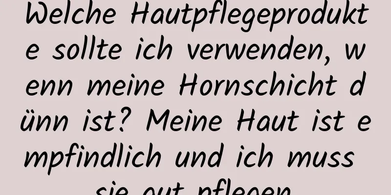 Welche Hautpflegeprodukte sollte ich verwenden, wenn meine Hornschicht dünn ist? Meine Haut ist empfindlich und ich muss sie gut pflegen.