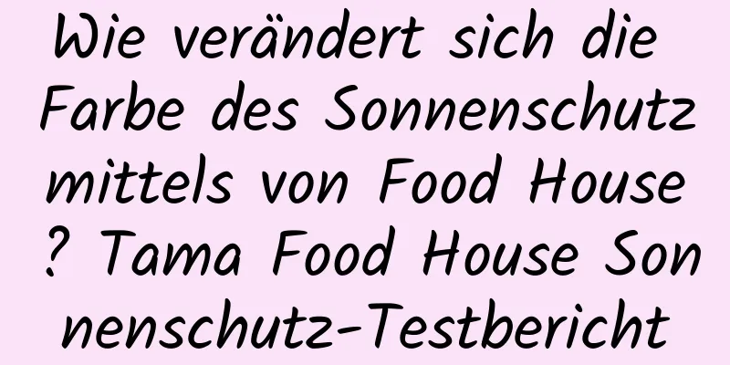 Wie verändert sich die Farbe des Sonnenschutzmittels von Food House? Tama Food House Sonnenschutz-Testbericht