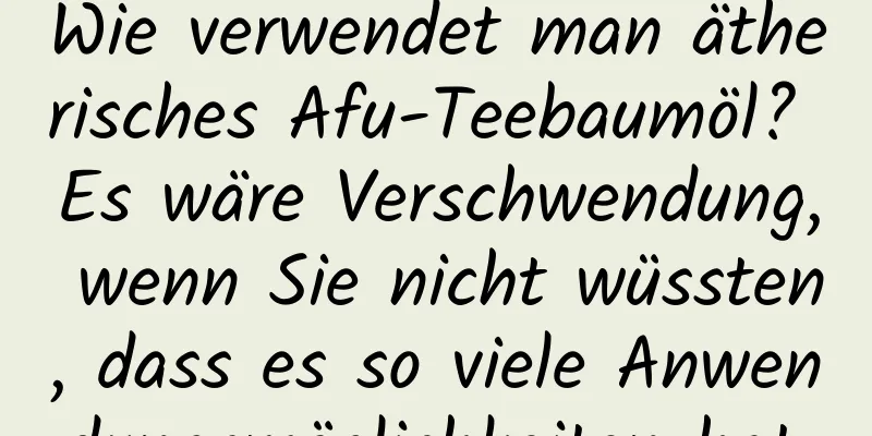 Wie verwendet man ätherisches Afu-Teebaumöl? Es wäre Verschwendung, wenn Sie nicht wüssten, dass es so viele Anwendungsmöglichkeiten hat.