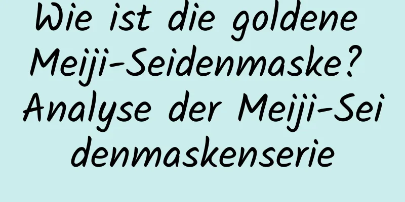 Wie ist die goldene Meiji-Seidenmaske? Analyse der Meiji-Seidenmaskenserie