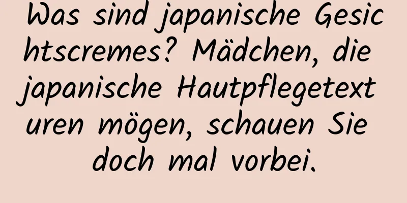 Was sind japanische Gesichtscremes? Mädchen, die japanische Hautpflegetexturen mögen, schauen Sie doch mal vorbei.