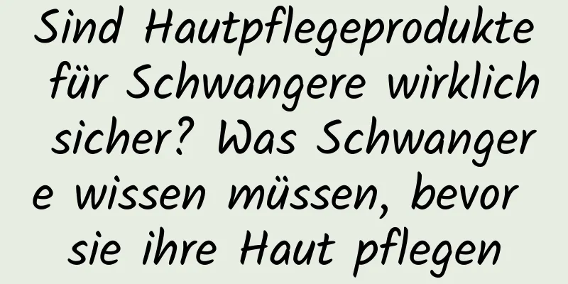 Sind Hautpflegeprodukte für Schwangere wirklich sicher? Was Schwangere wissen müssen, bevor sie ihre Haut pflegen