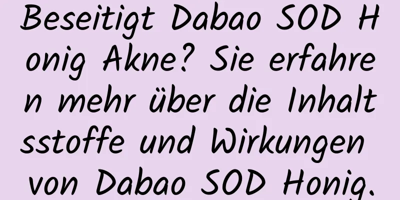 Beseitigt Dabao SOD Honig Akne? Sie erfahren mehr über die Inhaltsstoffe und Wirkungen von Dabao SOD Honig.