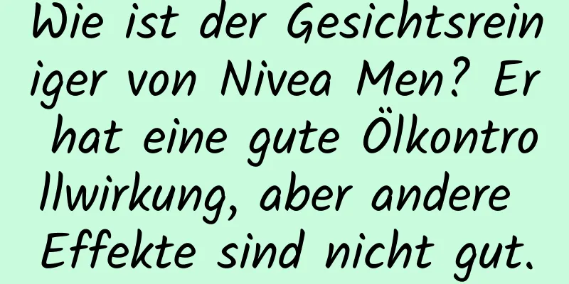 Wie ist der Gesichtsreiniger von Nivea Men? Er hat eine gute Ölkontrollwirkung, aber andere Effekte sind nicht gut.
