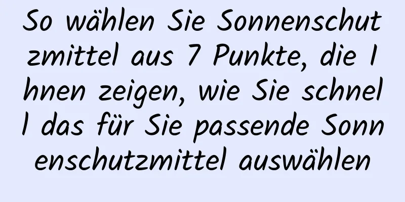 So wählen Sie Sonnenschutzmittel aus 7 Punkte, die Ihnen zeigen, wie Sie schnell das für Sie passende Sonnenschutzmittel auswählen