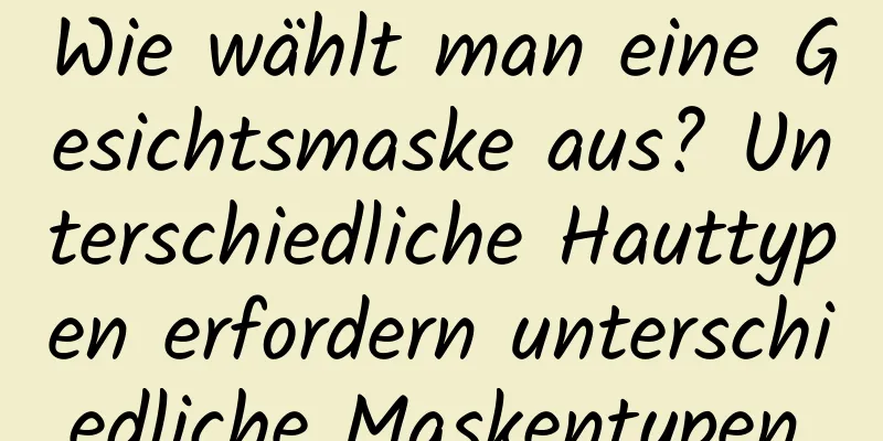 Wie wählt man eine Gesichtsmaske aus? Unterschiedliche Hauttypen erfordern unterschiedliche Maskentypen.